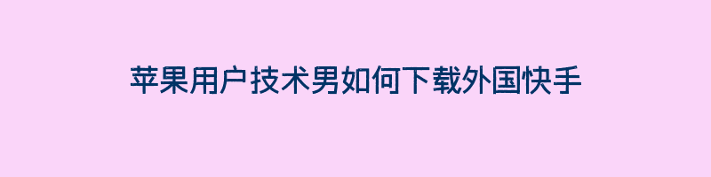 苹果用户技术男如何下载外国快手