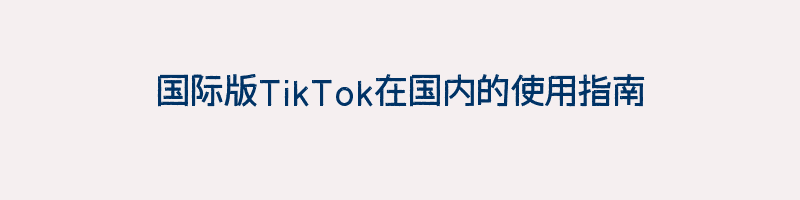 国际版TikTok在国内的使用指南