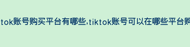 tiktok账号购买平台有哪些,tiktok账号可以在哪些平台购买