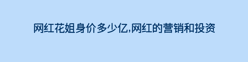 网红花姐身价多少亿,网红的营销和投资