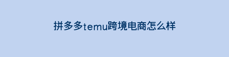 拼多多temu跨境电商怎么样