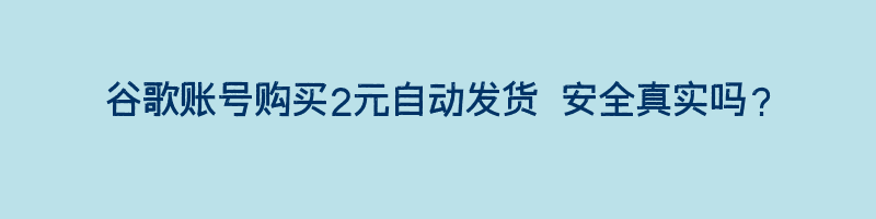 谷歌账号购买2元自动发货 安全真实吗？