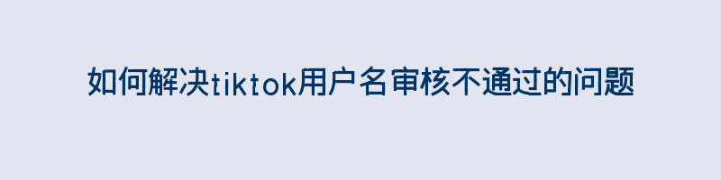 如何解决tiktok用户名审核不通过的问题