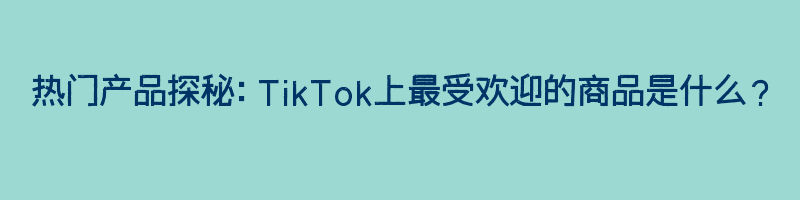 热门产品探秘：TikTok上最受欢迎的商品是什么？