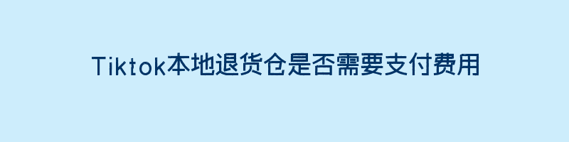 Tiktok本地退货仓是否需要支付费用