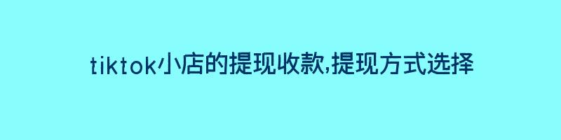 tiktok小店的提现收款,提现方式选择