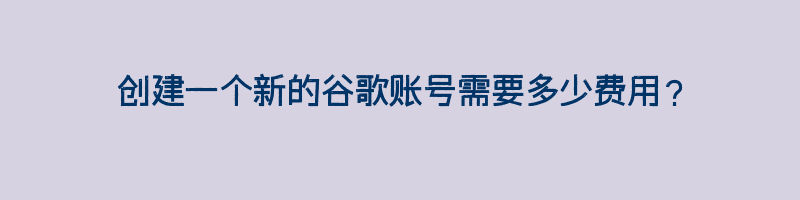 创建一个新的谷歌账号需要多少费用？