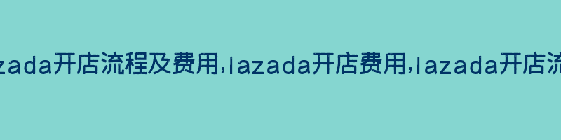 lazada开店流程及费用,lazada开店费用,lazada开店流程