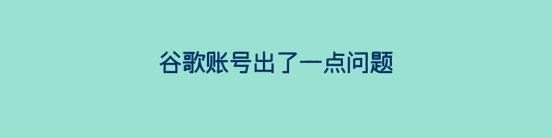 谷歌账号出了一点问题