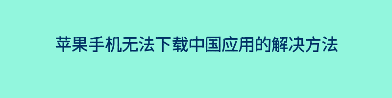 苹果手机无法下载中国应用的解决方法