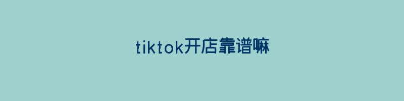 tiktok开店靠谱嘛