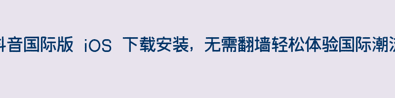 抖音国际版 iOS 下载安装, 无需翻墙轻松体验国际潮流