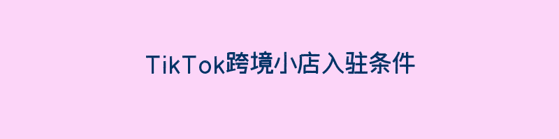 TikTok跨境小店入驻条件