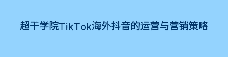 超干学院TikTok海外抖音的运营与营销策略