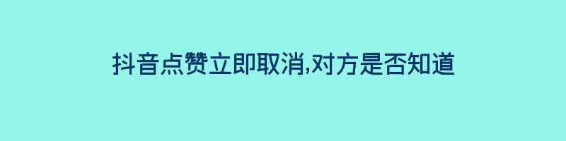 抖音点赞立即取消,对方是否知道