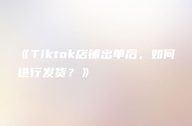 tiktok小店出单之后的流程,如何有效管理订单-图片2