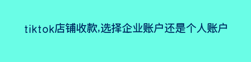 tiktok店铺收款,选择企业账户还是个人账户