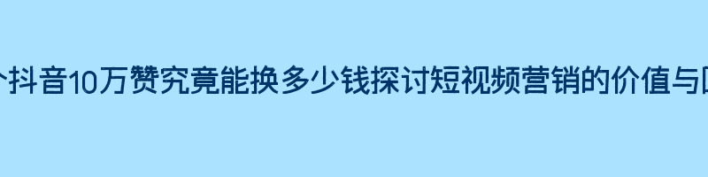 一个抖音10万赞究竟能换多少钱探讨短视频营销的价值与回报