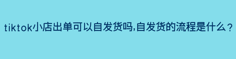 tiktok小店出单可以自发货吗,自发货的流程是什么？