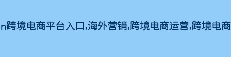 shein跨境电商平台入口,海外营销,跨境电商运营,跨境电商趋势