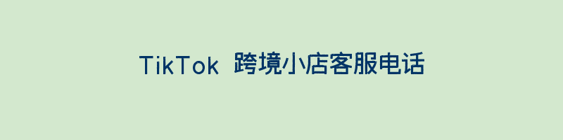 TikTok 跨境小店客服电话