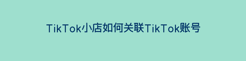 TikTok小店如何关联TikTok账号