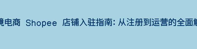 跨境电商 Shopee 店铺入驻指南：从注册到运营的全面解析