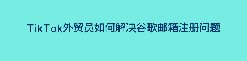 TikTok外贸员如何解决谷歌邮箱注册问题