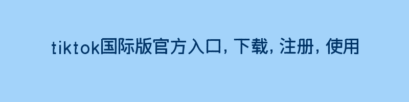 tiktok国际版官方入口，下载，注册，使用