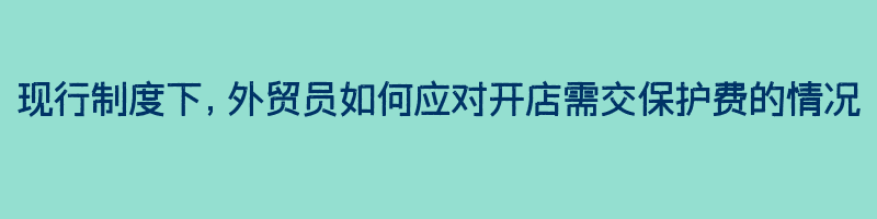 现行制度下，外贸员如何应对开店需交保护费的情况