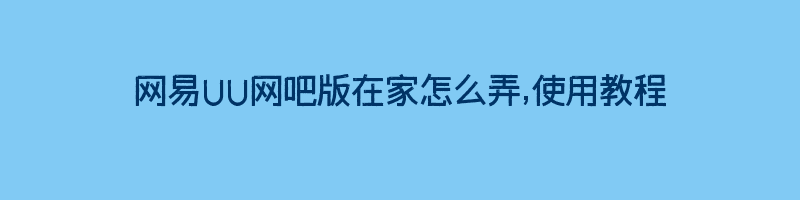 网易UU网吧版在家怎么弄,使用教程