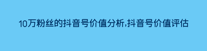 10万粉丝的抖音号价值分析,抖音号价值评估