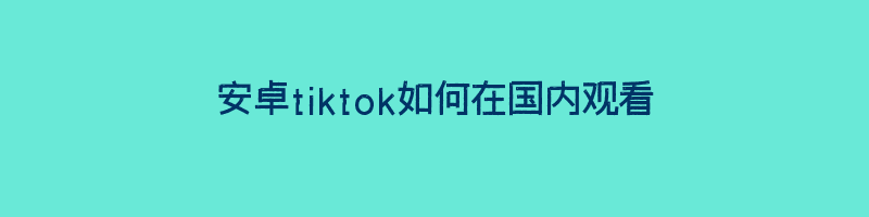 安卓tiktok如何在国内观看