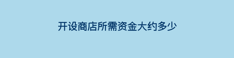 开设商店所需资金大约多少