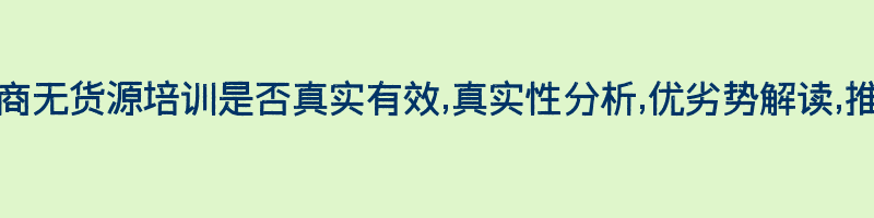 荣途电商无货源培训是否真实有效,真实性分析,优劣势解读,推荐意见