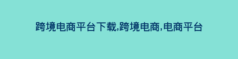 跨境电商平台下载,跨境电商,电商平台