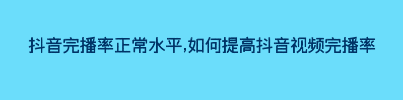 抖音完播率正常水平,如何提高抖音视频完播率