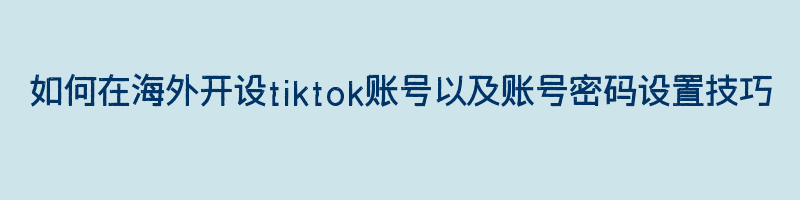 如何在海外开设tiktok账号以及账号密码设置技巧