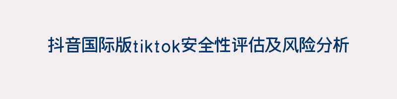 抖音国际版tiktok安全性评估及风险分析