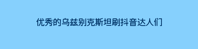 优秀的乌兹别克斯坦刷抖音达人们