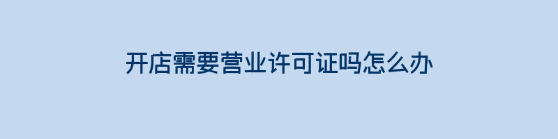 开店需要营业许可证吗怎么办