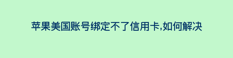 苹果美国账号绑定不了信用卡,如何解决