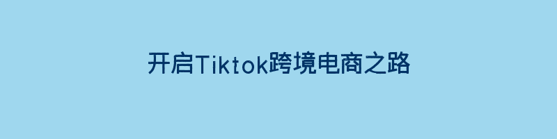 开启Tiktok跨境电商之路