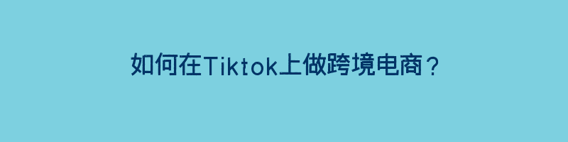 如何在Tiktok上做跨境电商？