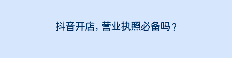 抖音开店，营业执照必备吗？