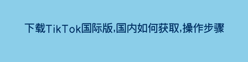 下载TikTok国际版,国内如何获取,操作步骤