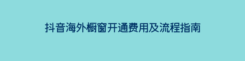 抖音海外橱窗开通费用及流程指南