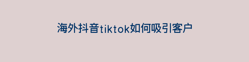 海外抖音tiktok如何吸引客户