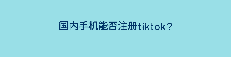 国内手机能否注册tiktok？