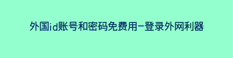 外国id账号和密码免费用-登录外网利器